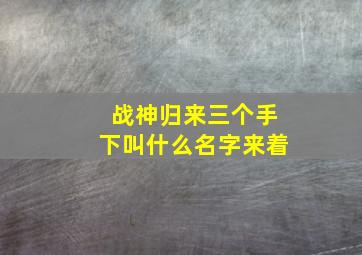 战神归来三个手下叫什么名字来着