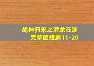 战神归来之潜龙在渊完整版短剧11-20