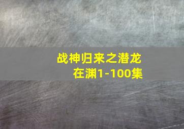 战神归来之潜龙在渊1-100集