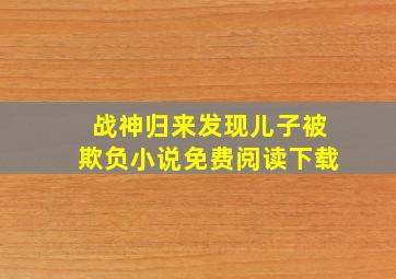 战神归来发现儿子被欺负小说免费阅读下载