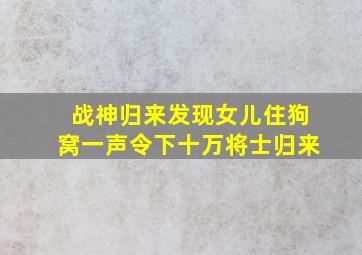 战神归来发现女儿住狗窝一声令下十万将士归来