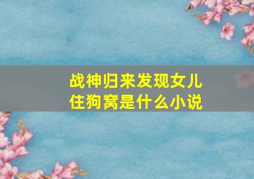 战神归来发现女儿住狗窝是什么小说