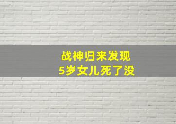 战神归来发现5岁女儿死了没