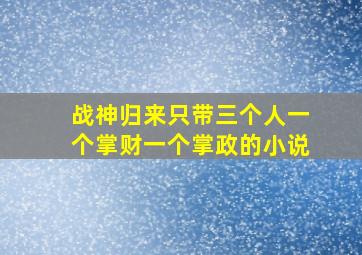 战神归来只带三个人一个掌财一个掌政的小说