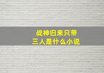 战神归来只带三人是什么小说