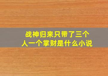 战神归来只带了三个人一个掌财是什么小说