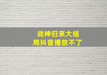 战神归来大结局抖音播放不了