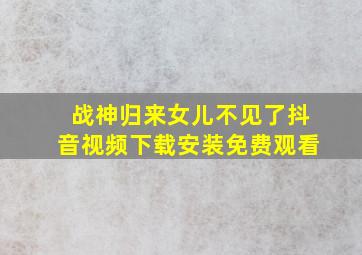 战神归来女儿不见了抖音视频下载安装免费观看