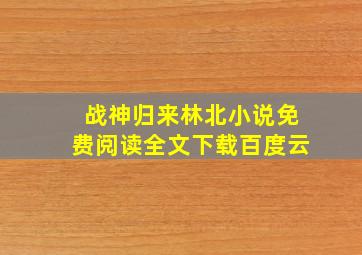 战神归来林北小说免费阅读全文下载百度云