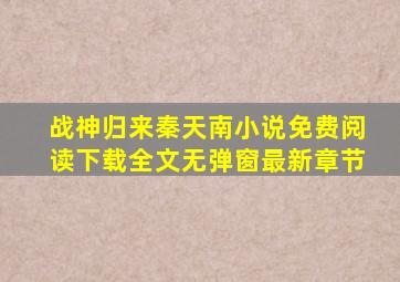 战神归来秦天南小说免费阅读下载全文无弹窗最新章节