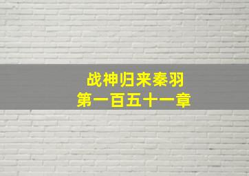 战神归来秦羽第一百五十一章