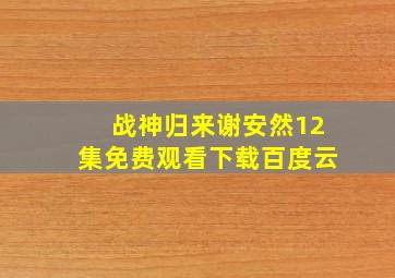 战神归来谢安然12集免费观看下载百度云