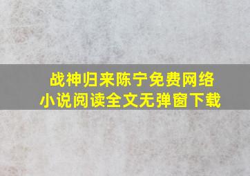 战神归来陈宁免费网络小说阅读全文无弹窗下载