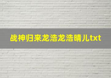 战神归来龙浩龙浩晴儿txt