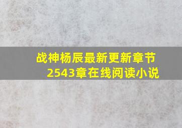 战神杨辰最新更新章节2543章在线阅读小说