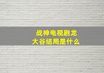 战神电视剧龙大谷结局是什么