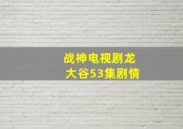 战神电视剧龙大谷53集剧情