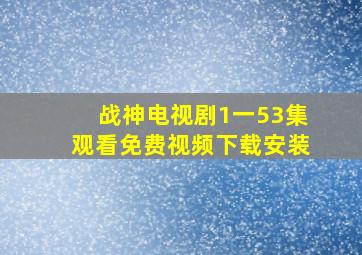 战神电视剧1一53集观看免费视频下载安装