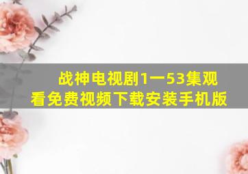 战神电视剧1一53集观看免费视频下载安装手机版