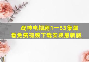 战神电视剧1一53集观看免费视频下载安装最新版