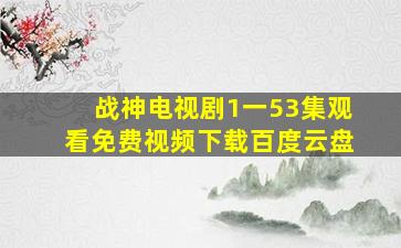 战神电视剧1一53集观看免费视频下载百度云盘