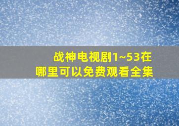 战神电视剧1~53在哪里可以免费观看全集