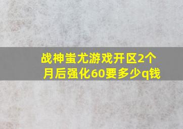 战神蚩尤游戏开区2个月后强化60要多少q钱