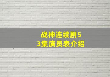 战神连续剧53集演员表介绍