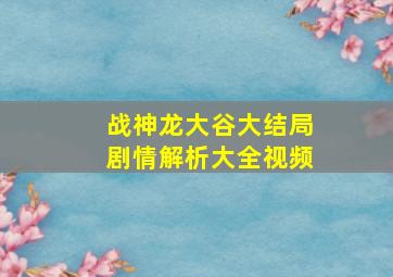 战神龙大谷大结局剧情解析大全视频