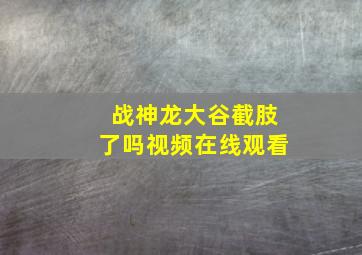 战神龙大谷截肢了吗视频在线观看