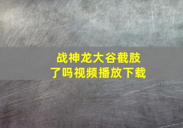 战神龙大谷截肢了吗视频播放下载