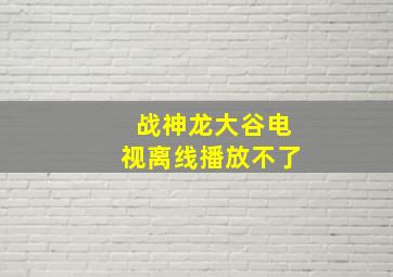 战神龙大谷电视离线播放不了