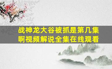 战神龙大谷被抓是第几集啊视频解说全集在线观看