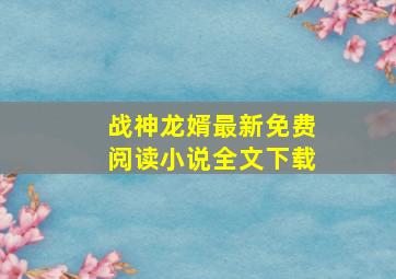 战神龙婿最新免费阅读小说全文下载