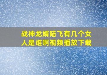 战神龙婿陆飞有几个女人是谁啊视频播放下载