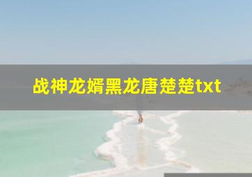 战神龙婿黑龙唐楚楚txt