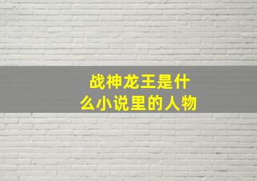 战神龙王是什么小说里的人物