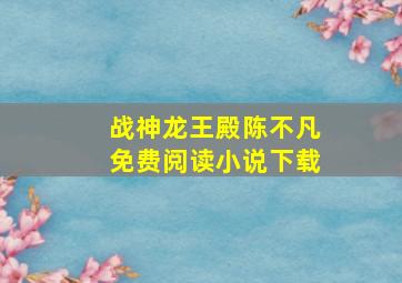 战神龙王殿陈不凡免费阅读小说下载