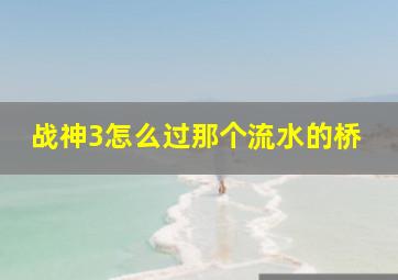 战神3怎么过那个流水的桥