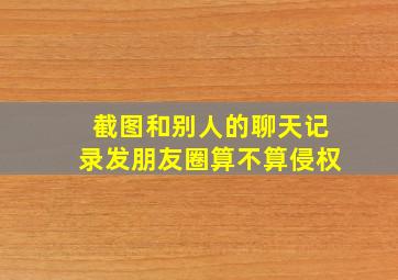 截图和别人的聊天记录发朋友圈算不算侵权