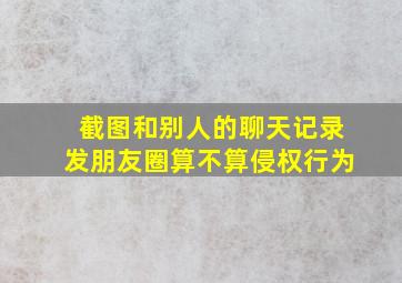 截图和别人的聊天记录发朋友圈算不算侵权行为