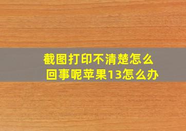 截图打印不清楚怎么回事呢苹果13怎么办