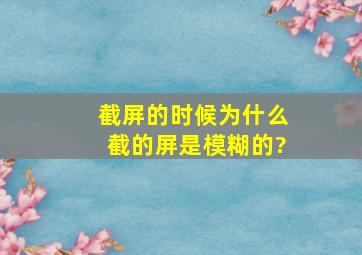 截屏的时候为什么截的屏是模糊的?