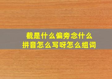 截是什么偏旁念什么拼音怎么写呀怎么组词