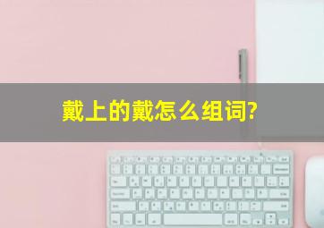 戴上的戴怎么组词?