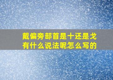 戴偏旁部首是十还是戈有什么说法呢怎么写的