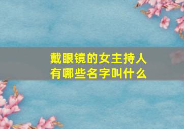 戴眼镜的女主持人有哪些名字叫什么