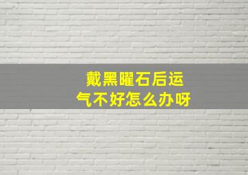 戴黑曜石后运气不好怎么办呀