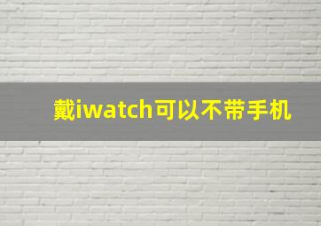 戴iwatch可以不带手机