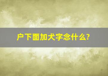 户下面加犬字念什么?